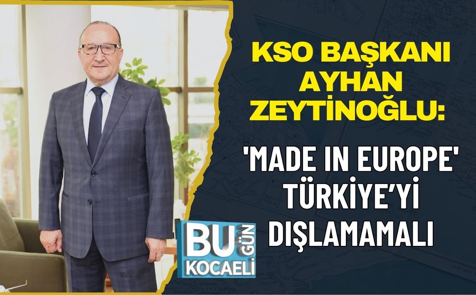 KSO BAŞKANI AYHAN ZEYTİNOĞLU: 'MADE IN EUROPE' TÜRKİYE’Yİ DIŞLAMAMALI