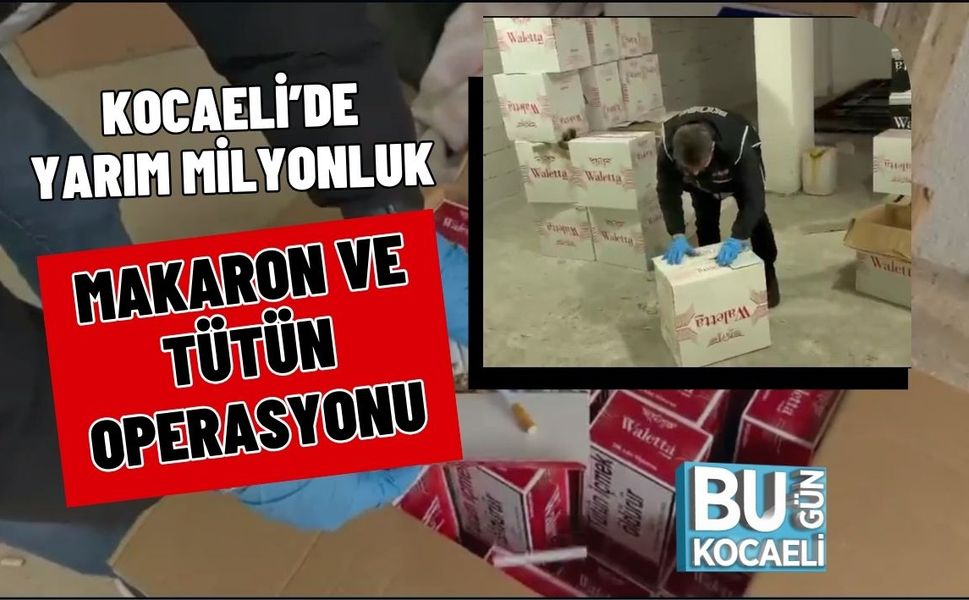 KOCAELİ’DE YARIM MİLYONLUK MAKARON VE TÜTÜN OPERASYONU