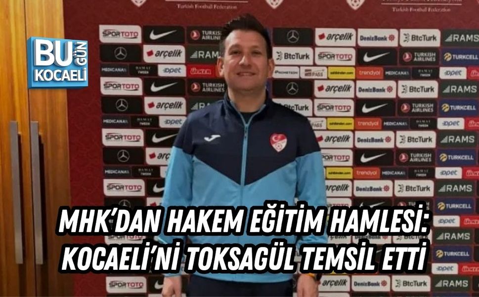 MHK’DAN HAKEM EĞİTİM HAMLESİ: KOCAELİ’Nİ TOKSAGÜL TEMSİL ETTİ