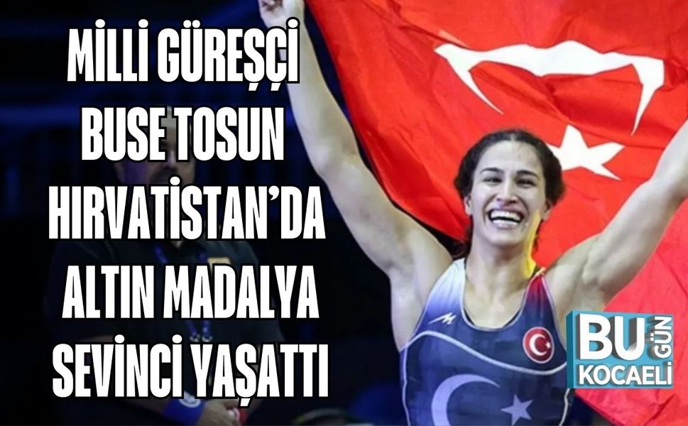 MİLLİ GÜREŞÇİ BUSE TOSUN HIRVATİSTAN’DA ALTIN MADALYA SEVİNCİ YAŞATTI