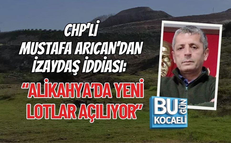CHP’Lİ MUSTAFA ARICAN’DAN İZAYDAŞ İDDİASI: “ALİKAHYA’DA YENİ LOTLAR AÇILIYOR”