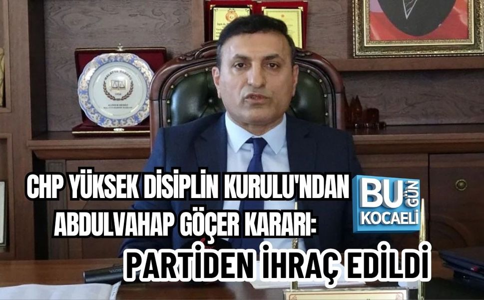 CHP YÜKSEK DİSİPLİN KURULU'NDAN ABDULVAHAP GÖÇER KARARI: PARTİDEN İHRAÇ EDİLDİ