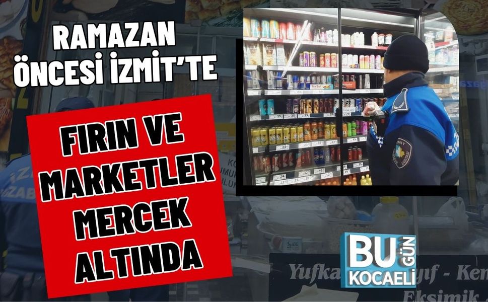 RAMAZAN ÖNCESİ İZMİT’TE FIRIN VE MARKETLER MERCEK ALTINDA