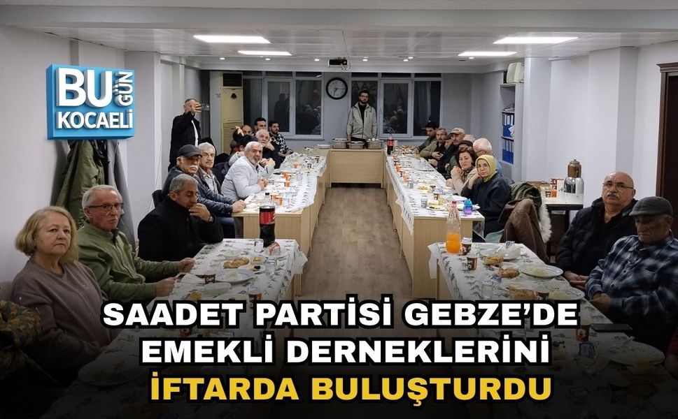 SAADET PARTİSİ GEBZE’DE EMEKLİ DERNEKLERİNİ İFTARDA BULUŞTURDU