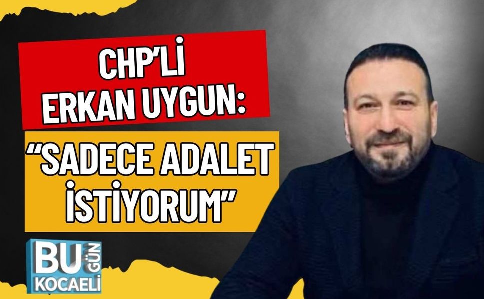 CHP’Lİ ERKAN UYGUN: “SADECE ADALET İSTİYORUM”