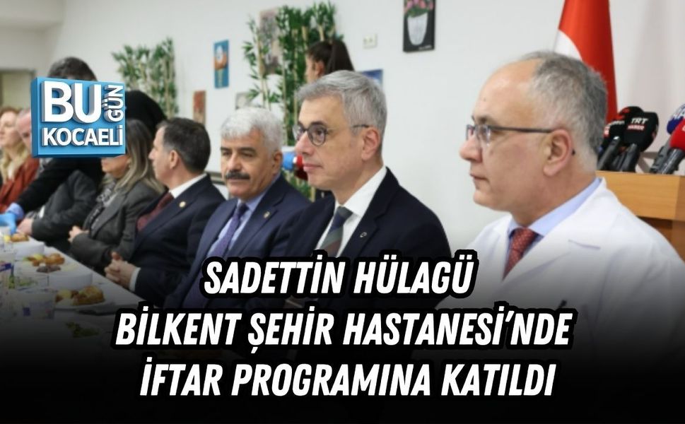 HÜLAGÜ BİLKENT ŞEHİR HASTANESİ’NDE İFTAR PROGRAMINA KATILDI