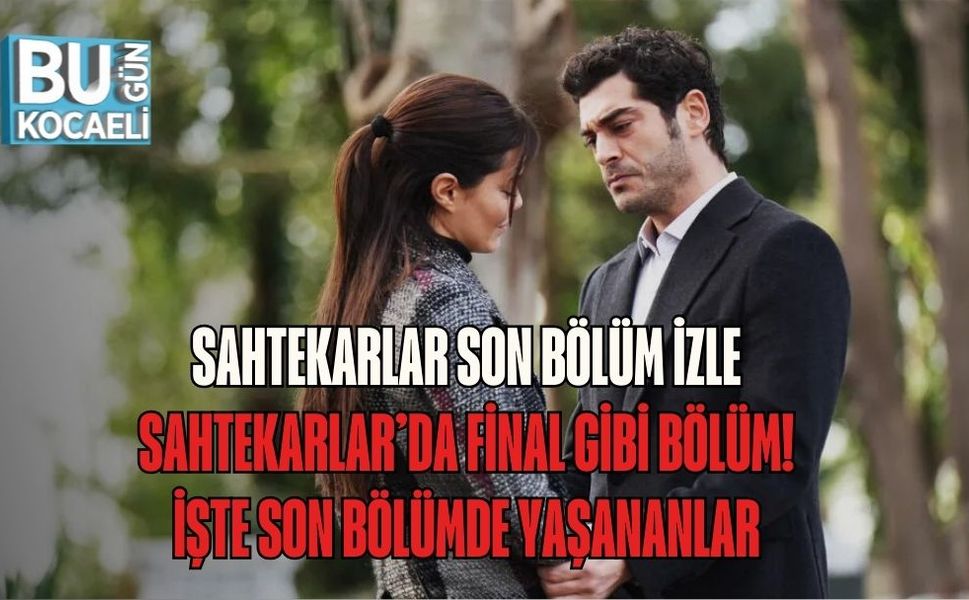 SAHTEKARLAR SON BÖLÜM İZLE | SAHTEKARLAR’DA FİNAL GİBİ BÖLÜM! İŞTE SON BÖLÜMDE YAŞANANLAR