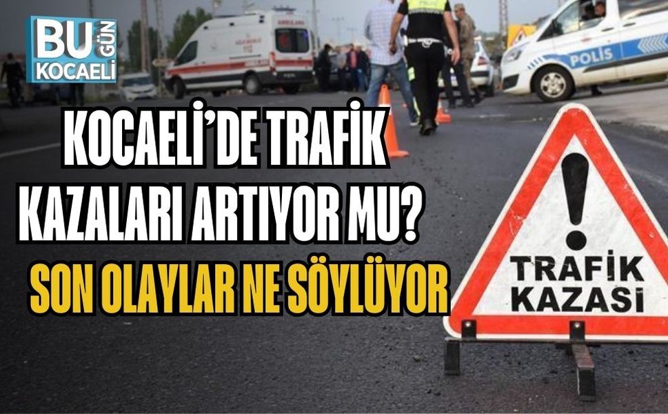 KOCAELİ’DE TRAFİK KAZALARI ARTIYOR MU? SON OLAYLAR NE SÖYLÜYOR