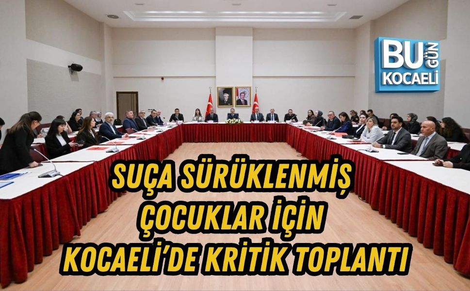 SUÇA SÜRÜKLENMİŞ ÇOCUKLAR İÇİN KOCAELİ’DE KRİTİK TOPLANTI