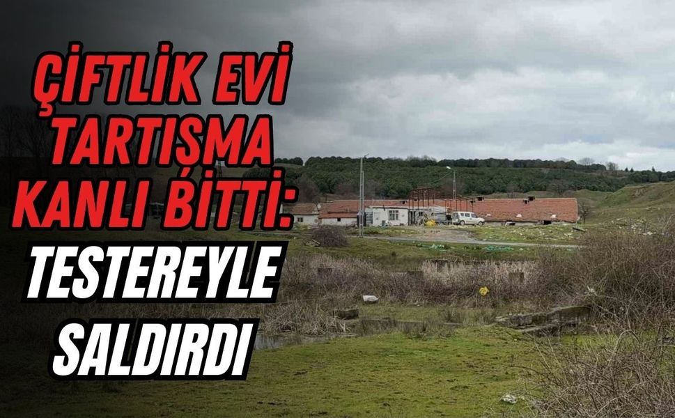 ÇİFTLİK EVİ TARTIŞMA KANLI BİTTİ: TESTEREYLE SALDIRDI