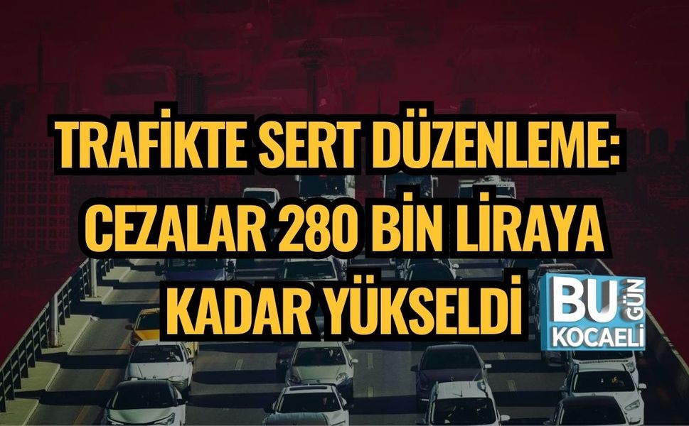 TRAFİKTE SERT DÜZENLEME: CEZALAR 280 BİN LİRAYA KADAR YÜKSELDİ
