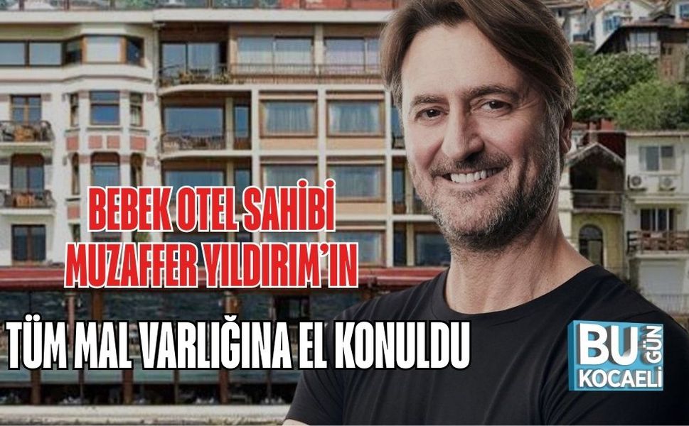 BEBEK OTEL SAHİBİ MUZAFFER YILDIRIM’IN TÜM MAL VARLIĞINA EL KONULDU