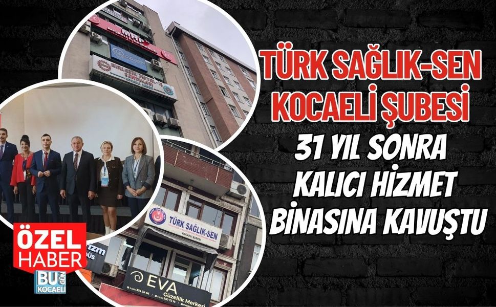 TÜRK SAĞLIK-SEN KOCAELİ ŞUBESİ 31 YIL SONRA KALICI HİZMET BİNASINA KAVUŞTU