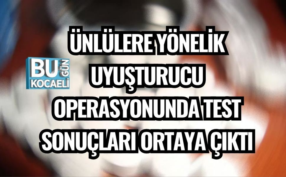 ÜNLÜLERE YÖNELİK UYUŞTURUCU OPERASYONUNDA TEST SONUÇLARI ORTAYA ÇIKTI