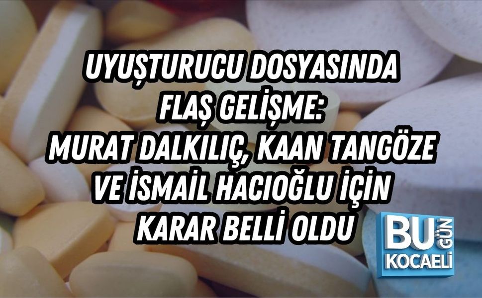 UYUŞTURUCU DOSYASINDA FLAŞ GELİŞME: MURAT DALKILIÇ, KAAN TANGÖZE VE İSMAİL HACIOĞLU İÇİN KARAR BELLİ OLDU