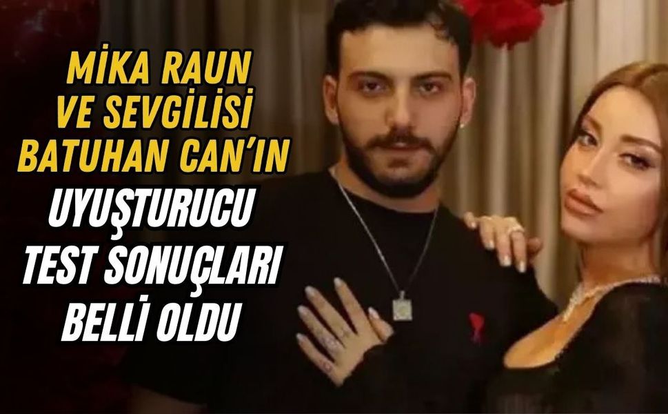 MİKA RAUN VE SEVGİLİSİ BATUHAN CAN’IN UYUŞTURUCU TEST SONUÇLARI BELLİ OLDU