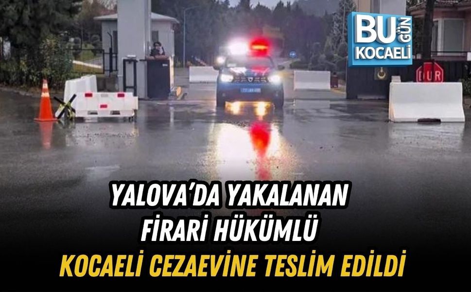 YALOVA’DA YAKALANAN FİRARİ HÜKÜMLÜ KOCAELİ CEZAEVİNE TESLİM EDİLDİ