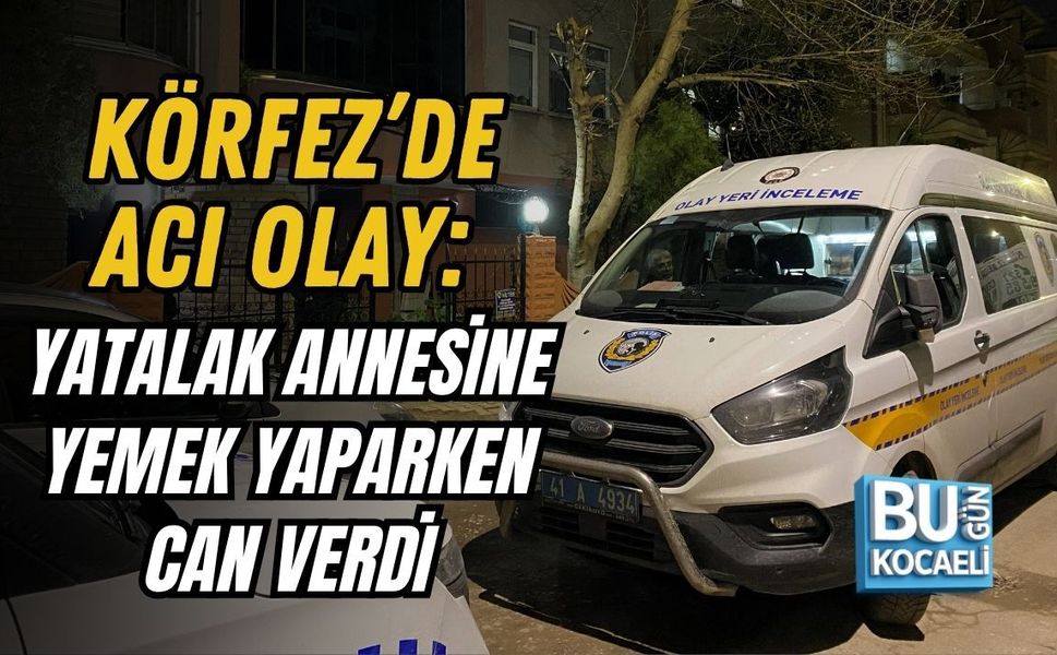 KÖRFEZ’DE ACI OLAY: YATALAK ANNESİNE YEMEK YAPARKEN CAN VERDİ