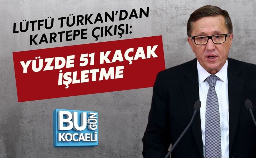LÜTFÜ TÜRKAN’DAN KARTEPE ÇIKIŞI: YÜZDE 51 KAÇAK İŞLETME