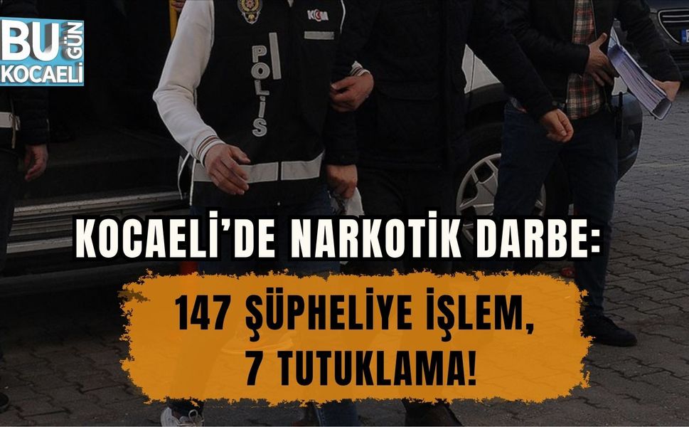 KOCAELİ’DE NARKOTİK DARBE: 147 ŞÜPHELİYE İŞLEM, 7 TUTUKLAMA!