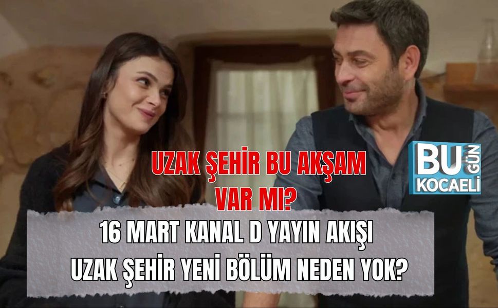 UZAK ŞEHİR BU AKŞAM VAR MI? 16 MART KANAL D YAYIN AKIŞI: UZAK ŞEHİR YENİ BÖLÜM NEDEN YOK?