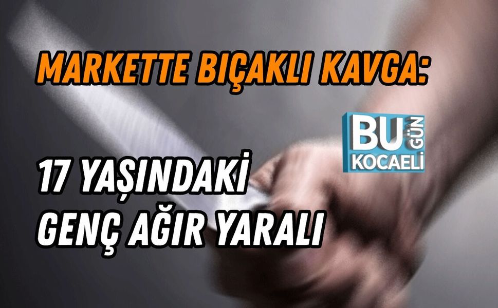 MARKETTE BIÇAKLI KAVGA: 17 YAŞINDAKİ GENÇ AĞIR YARALI