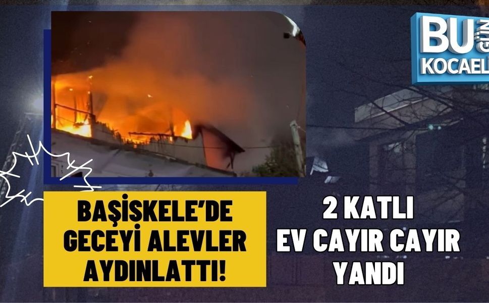 BAŞİSKELE’DE GECEYİ ALEVLER AYDINLATTI! 2 KATLI EV CAYIR CAYIR YANDI