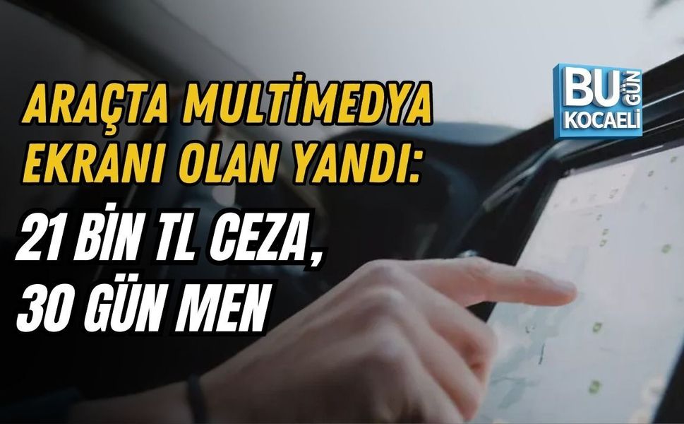 ARAÇTA MULTİMEDYA EKRANI OLAN YANDI: 21 BİN TL CEZA, 30 GÜN MEN