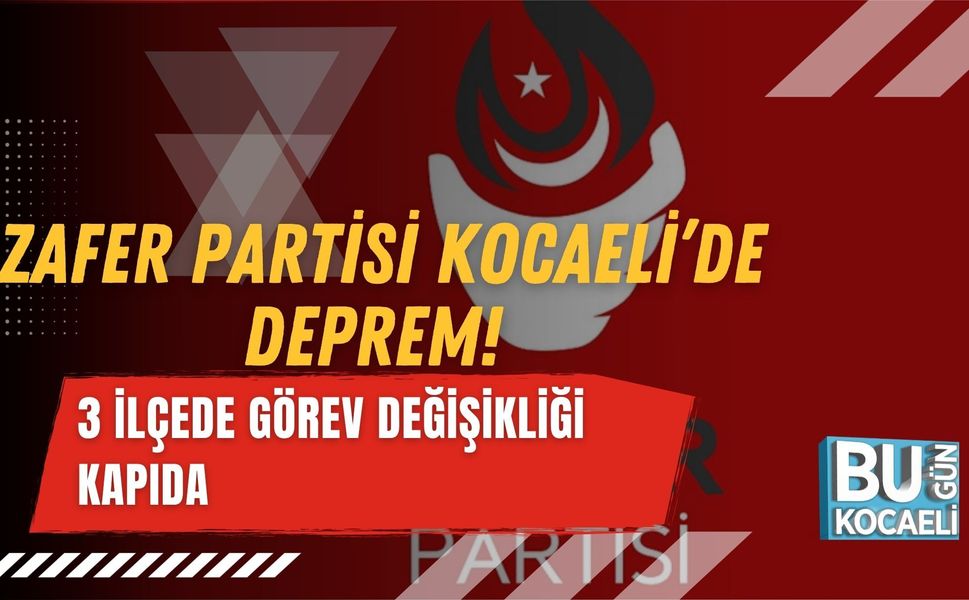 ZAFER PARTİSİ KOCAELİ’DE DEPREM! 3 İLÇEDE GÖREV DEĞİŞİKLİĞİ KAPIDA