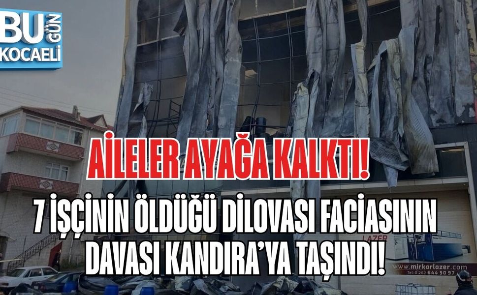 AİLELER AYAĞA KALKTI: 7 İŞÇİNİN ÖLDÜĞÜ DİLOVASI FACİASININ DAVASI KANDIRA’YA TAŞINDI!
