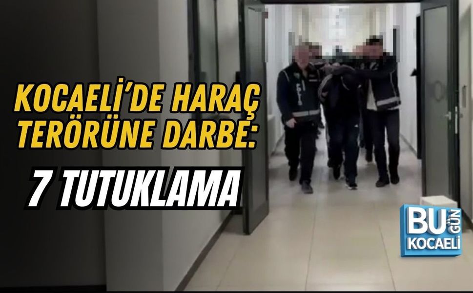 KOCAELİ’DE HARAÇ TERÖRÜNE DARBE: 7 TUTUKLAMA