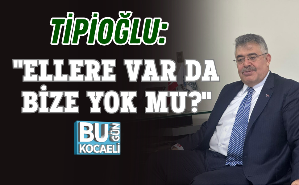 TİPİOĞLU: "ELLERE VAR DA BİZE YOK MU?"