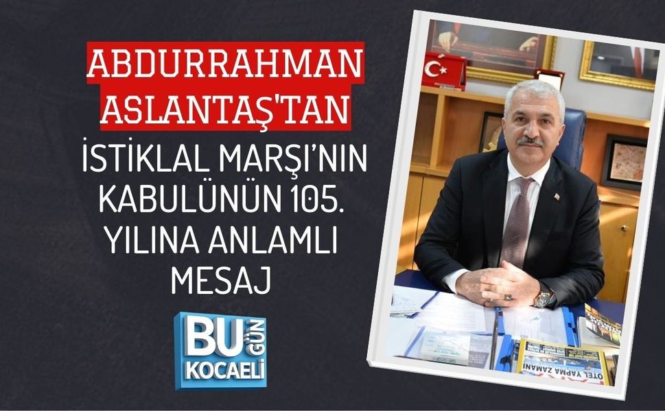 ABDURRAHMAN ASLANTAŞ'TAN İSTİKLAL MARŞI’NIN KABULÜNÜN 105. YILINA ANLAMLI MESAJ