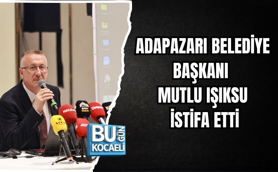 ADAPAZARI BELEDİYE BAŞKANI MUTLU IŞIKSU İSTİFA ETTİ