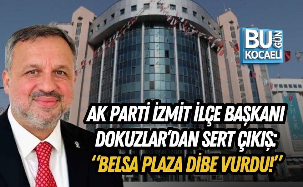 AK PARTİ İZMİT İLÇE BAŞKANI HALİL GÜNGÖR DOKUZLAR’DAN SERT ÇIKIŞ: “BELSA PLAZA DİBE VURDU!”