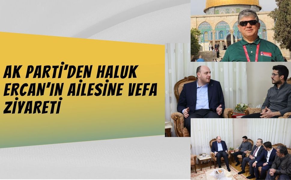 AK PARTİ’DEN HALUK ERCAN’IN AİLESİNE VEFA ZİYARETİ