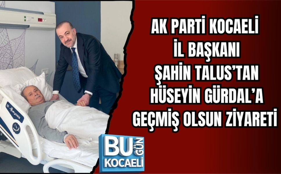 AK PARTİ KOCAELİ İL BAŞKANI ŞAHİN TALUS’TAN HÜSEYİN GÜRDAL’A GEÇMİŞ OLSUN ZİYARETİ