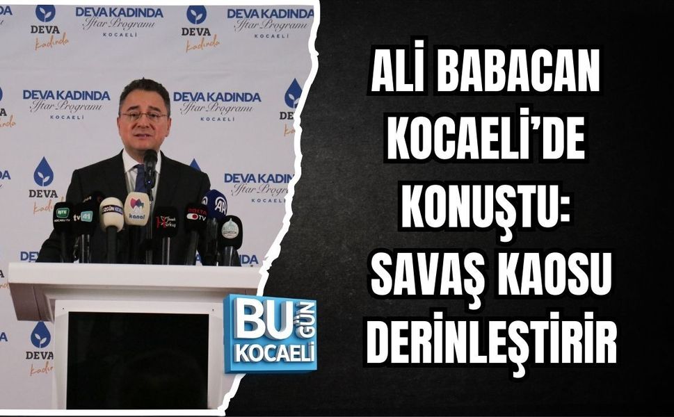 ALİ BABACAN KOCAELİ’DE KONUŞTU: SAVAŞ KAOSU DERİNLEŞTİRİR