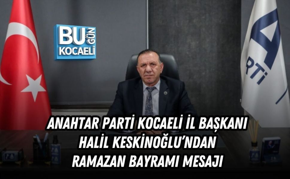 ANAHTAR PARTİ KOCAELİ İL BAŞKANI HALİL KESKİNOĞLU’NDAN RAMAZAN BAYRAMI MESAJI