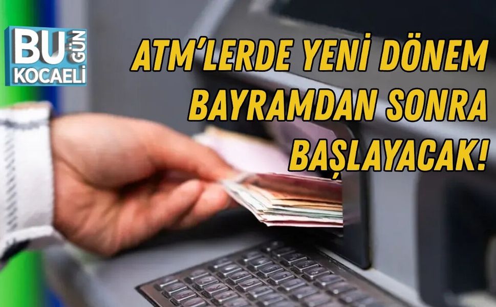 ATM’LERDE YENİ DÖNEM: BAYRAMDAN SONRA BAŞLAYACAK!
