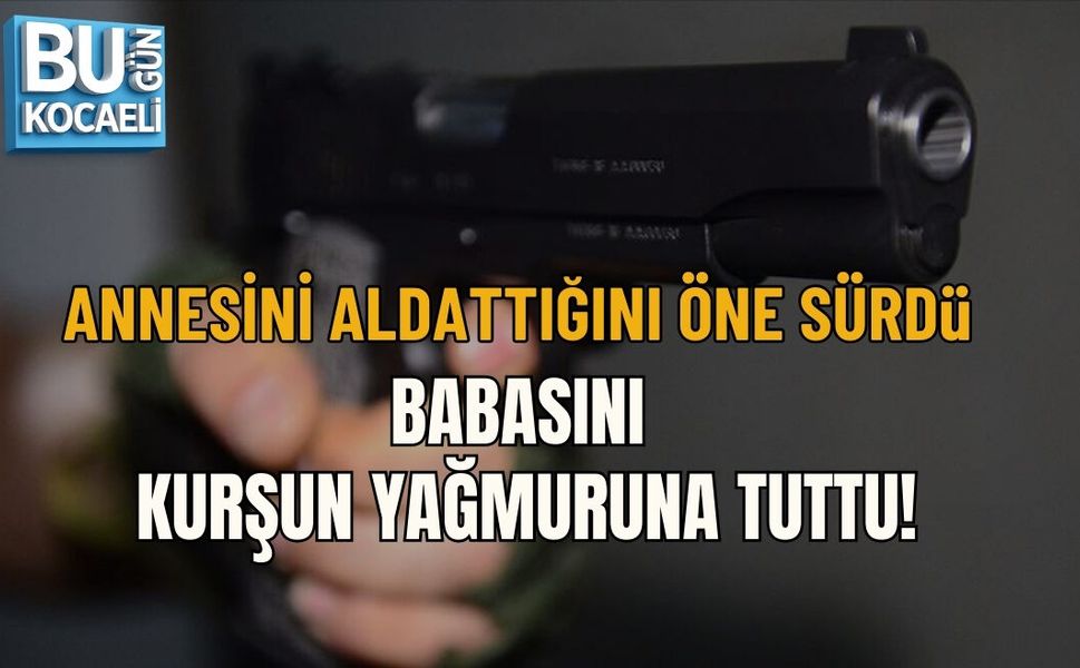“ANNESİNİ ALDATTIĞINI ÖNE SÜRDÜ, BABASINI KURŞUN YAĞMURUNA TUTTU!”