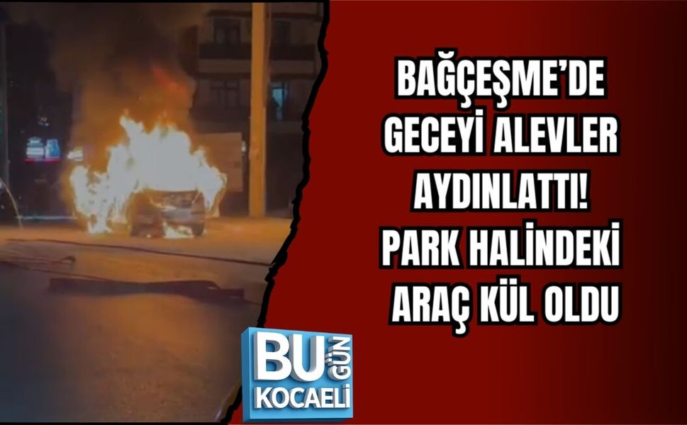 BAĞÇEŞME’DE GECEYİ ALEVLER AYDINLATTI: PARK HALİNDEKİ ARAÇ KÜL OLDU