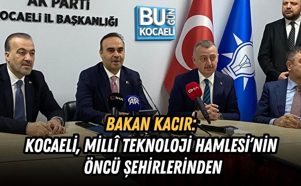 BAKAN KACIR: KOCAELİ, MİLLÎ TEKNOLOJİ HAMLESİ’NİN ÖNCÜ ŞEHİRLERİNDEN