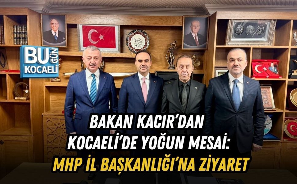 BAKAN KACIR’DAN KOCAELİ’DE YOĞUN MESAİ: MHP İL BAŞKANLIĞI’NA ZİYARET