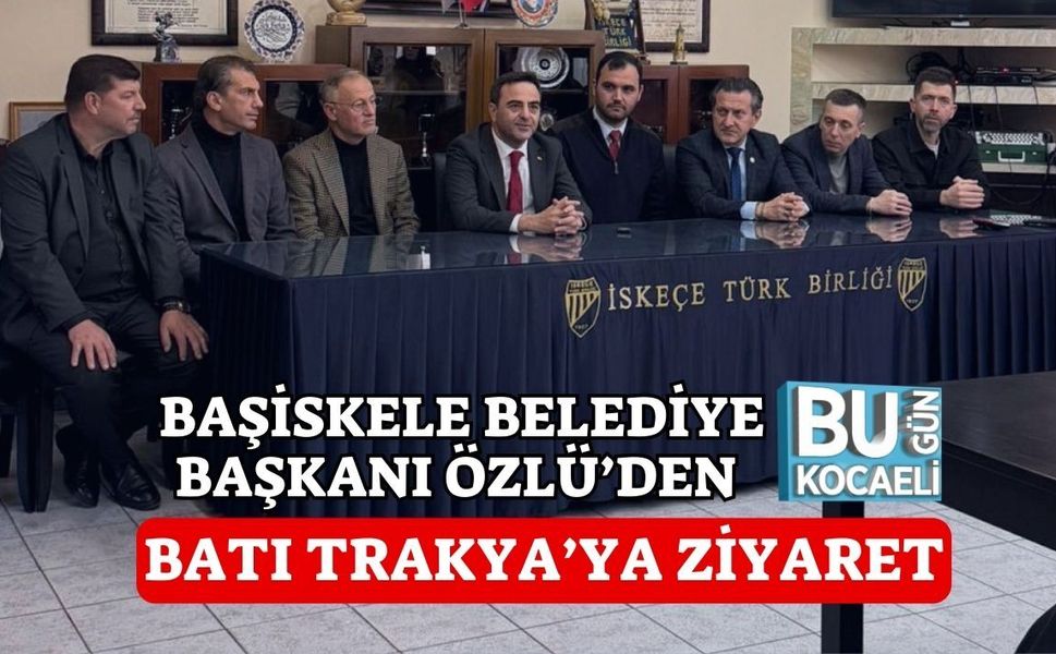 BAŞİSKELE BELEDİYE BAŞKANI ÖZLÜ’DEN BATI TRAKYA’YA ZİYARET