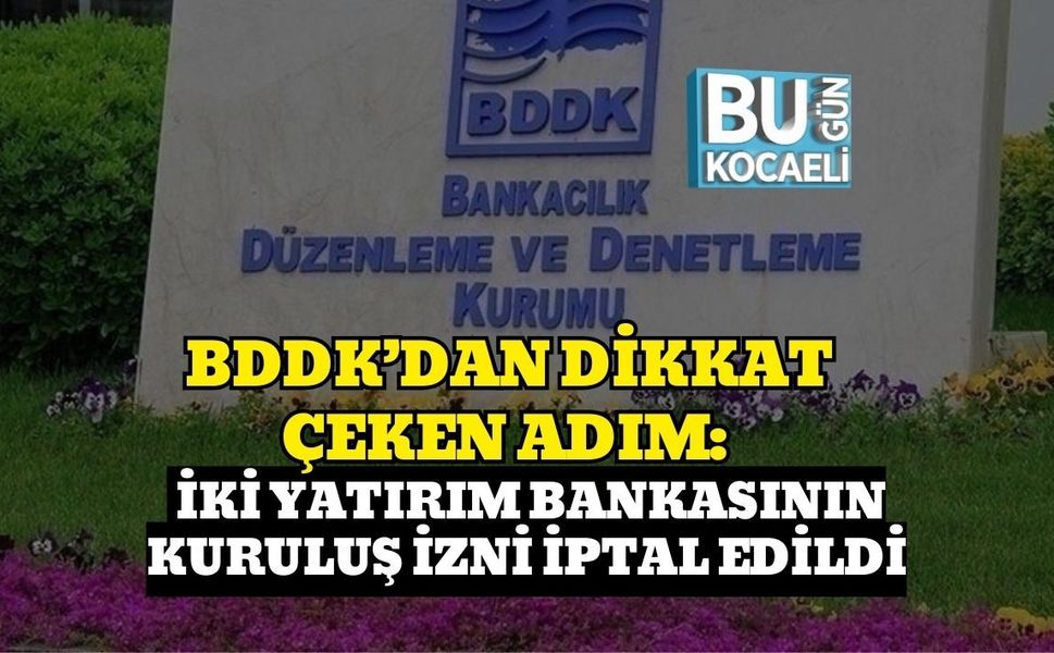 BDDK’DAN DİKKAT ÇEKEN ADIM: İKİ YATIRIM BANKASININ KURULUŞ İZNİ İPTAL EDİLDİ
