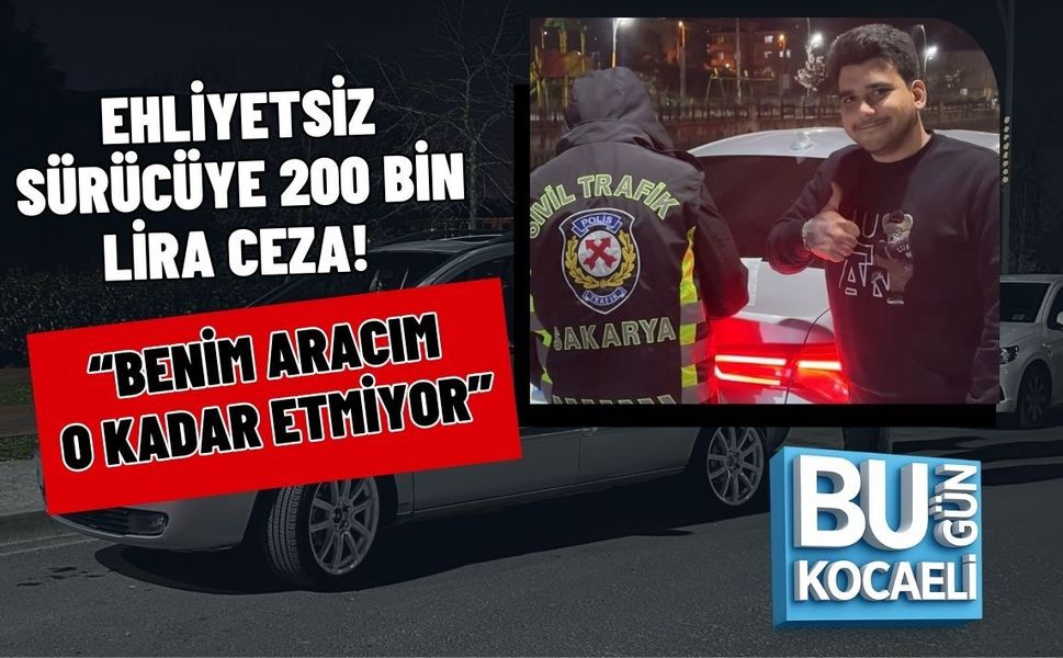 EHLİYETSİZ SÜRÜCÜYE 200 BİN LİRA CEZA! “BENİM ARACIM O KADAR ETMİYOR”