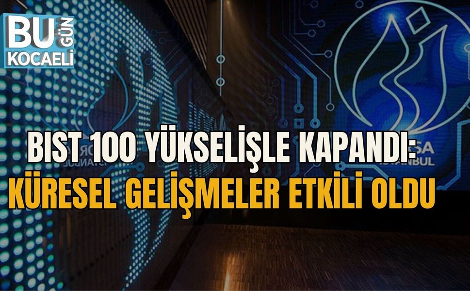 BIST 100 YÜKSELİŞLE KAPANDI: KÜRESEL GELİŞMELER ETKİLİ OLDU