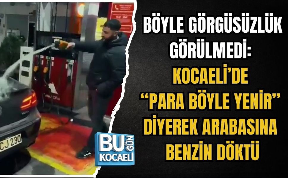 BÖYLE GÖRGÜSÜZLÜK GÖRÜLMEDİ: KOCAELİ’DE “PARA BÖYLE YENİR” DİYEREK ARABASINA BENZİN DÖKTÜ