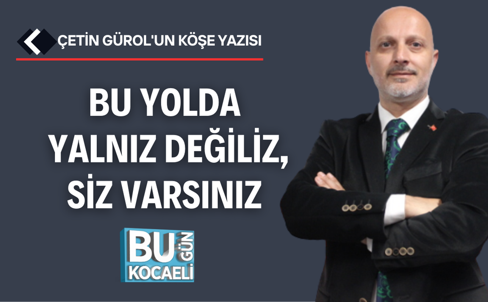BU YOLDA YALNIZ DEĞİLİZ, SİZ VARSINIZ